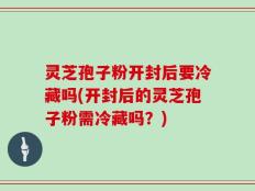 灵芝孢子粉开封后要冷藏吗(开封后的灵芝孢子粉需冷藏吗？)