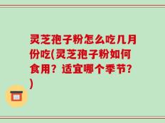 灵芝孢子粉怎么吃几月份吃(灵芝孢子粉如何食用？适宜哪个季节？)