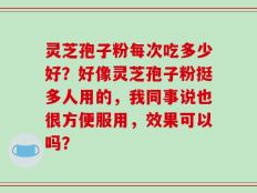 灵芝孢子粉每次吃多少好？好像灵芝孢子粉挺多人用的，我同事说也很方便服用，效果可以吗？