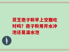 灵芝孢子粉早上空腹吃对吗？孢子粉用开水冲泡还是温水泡