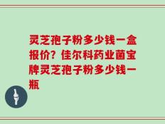 灵芝孢子粉多少钱一盒报价？佳尔科药业菌宝牌灵芝孢子粉多少钱一瓶
