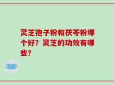 灵芝孢子粉和茯苓粉哪个好？灵芝的功效有哪些？