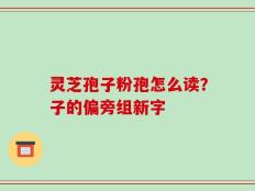 灵芝孢子粉孢怎么读？子的偏旁组新字