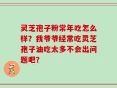 灵芝孢子粉常年吃怎么样？我爷爷经常吃灵芝孢子油吃太多不会出问题吧？