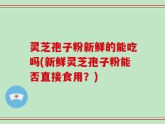 灵芝孢子粉新鲜的能吃吗(新鲜灵芝孢子粉能否直接食用？)