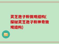 灵芝孢子粉微观结构(探秘灵芝孢子粉神奇微观结构)