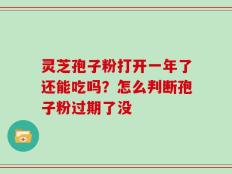 灵芝孢子粉打开一年了还能吃吗？怎么判断孢子粉过期了没
