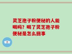 灵芝孢子粉便秘的人能喝吗？喝了灵芝孢子粉便秘是怎么回事