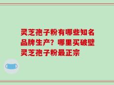灵芝孢子粉有哪些知名品牌生产？哪里买破壁灵芝孢子粉最正宗