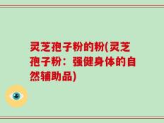 灵芝孢子粉的粉(灵芝孢子粉：强健身体的自然辅助品)