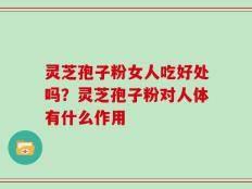 灵芝孢子粉女人吃好处吗？灵芝孢子粉对人体有什么作用