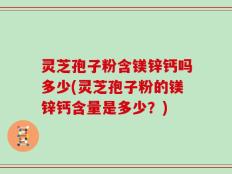 灵芝孢子粉含镁锌钙吗多少(灵芝孢子粉的镁锌钙含量是多少？)