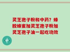 灵芝孢子粉和中药？蜂胶蜂蜜加灵芝孢子粉加灵芝孢子油一起吃功效