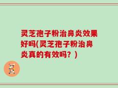 灵芝孢子粉治鼻炎效果好吗(灵芝孢子粉治鼻炎真的有效吗？)