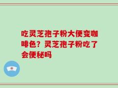 吃灵芝孢子粉大便变咖啡色？灵芝孢子粉吃了会便秘吗