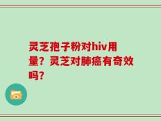 灵芝孢子粉对hiv用量？灵芝对肺癌有奇效吗？