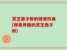 灵芝孢子粉的排泄作用(排毒养颜的灵芝孢子粉)