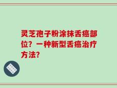 灵芝孢子粉涂抹舌癌部位？一种新型舌癌治疗方法？