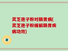灵芝孢子粉对肠胃病(灵芝孢子粉缓解肠胃疾病功效)