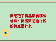 灵芝孢子粉品质有哪些差异？优质灵芝孢子粉的特点是什么