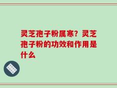 灵芝孢子粉属寒？灵芝孢子粉的功效和作用是什么