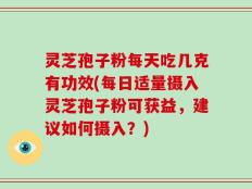 灵芝孢子粉每天吃几克有功效(每日适量摄入灵芝孢子粉可获益，建议如何摄入？)
