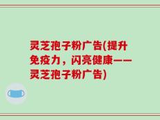 灵芝孢子粉广告(提升免疫力，闪亮健康——灵芝孢子粉广告)