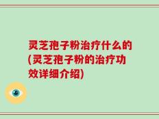 灵芝孢子粉治疗什么的(灵芝孢子粉的治疗功效详细介绍)