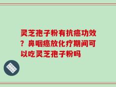 灵芝孢子粉有抗癌功效？鼻咽癌放化疗期间可以吃灵芝孢子粉吗
