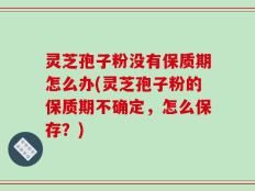 灵芝孢子粉没有保质期怎么办(灵芝孢子粉的保质期不确定，怎么保存？)
