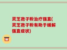 灵芝孢子粉治疗强直(灵芝孢子粉有助于缓解强直症状)