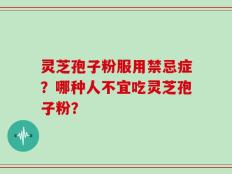灵芝孢子粉服用禁忌症？哪种人不宜吃灵芝孢子粉？