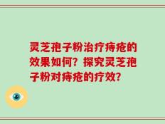 灵芝孢子粉治疗痔疮的效果如何？探究灵芝孢子粉对痔疮的疗效？
