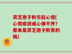 灵芝孢子粉引起心慌(心慌症状或心律不齐？原来是灵芝孢子粉惹的祸)