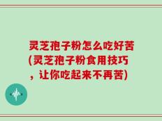 灵芝孢子粉怎么吃好苦(灵芝孢子粉食用技巧，让你吃起来不再苦)