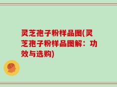灵芝孢子粉样品图(灵芝孢子粉样品图解：功效与选购)