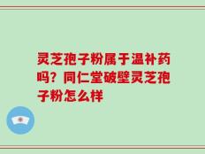 灵芝孢子粉属于温补药吗？同仁堂破壁灵芝孢子粉怎么样