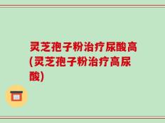灵芝孢子粉治疗尿酸高(灵芝孢子粉治疗高尿酸)