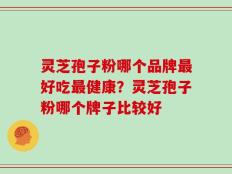 灵芝孢子粉哪个品牌最好吃最健康？灵芝孢子粉哪个牌子比较好