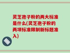 灵芝孢子粉的两大标准是什么(灵芝孢子粉的两项标准限制新标题准入)
