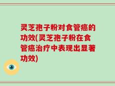 灵芝孢子粉对食管癌的功效(灵芝孢子粉在食管癌治疗中表现出显著功效)