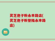灵芝孢子粉永丰路店(灵芝孢子粉登陆永丰路店)