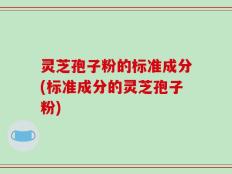 灵芝孢子粉的标准成分(标准成分的灵芝孢子粉)