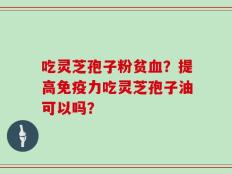 吃灵芝孢子粉贫血？提高免疫力吃灵芝孢子油可以吗？