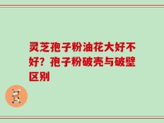 灵芝孢子粉油花大好不好？孢子粉破壳与破壁区别