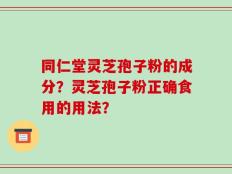 同仁堂灵芝孢子粉的成分？灵芝孢子粉正确食用的用法？
