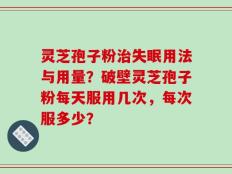 灵芝孢子粉治失眠用法与用量？破壁灵芝孢子粉每天服用几次，每次服多少？