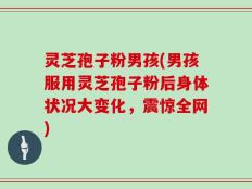 灵芝孢子粉男孩(男孩服用灵芝孢子粉后身体状况大变化，震惊全网)