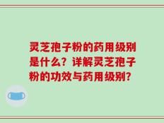 灵芝孢子粉的药用级别是什么？详解灵芝孢子粉的功效与药用级别？