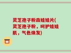 灵芝孢子粉森娃娃片(灵芝孢子粉，呵护娃娃肌，气色焕发)